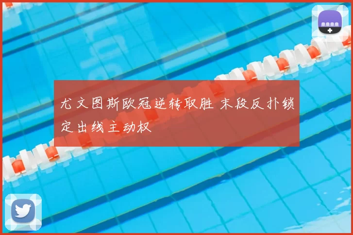 尤文图斯欧冠逆转取胜 末段反扑锁定出线主动权