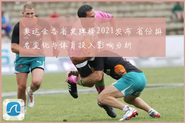 奥运会各省奖牌榜2021发布 省份排名变化与体育投入影响分析