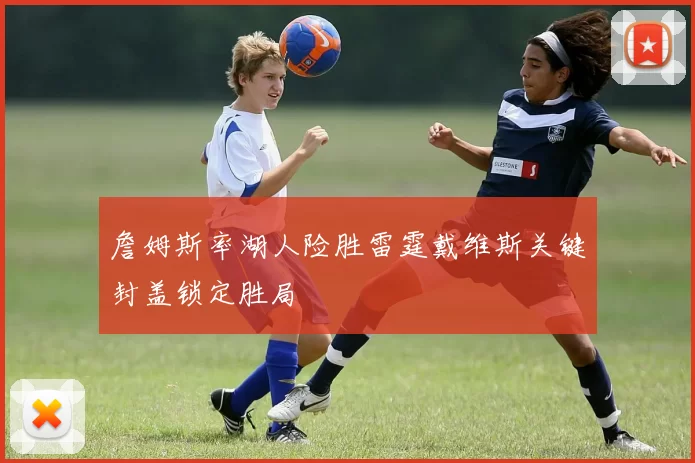 詹姆斯率湖人险胜雷霆戴维斯关键封盖锁定胜局