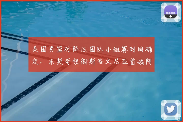 美国男篮对阵法国队小组赛时间确定，东契奇领衔斯洛文尼亚首战阿根廷