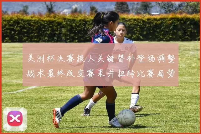 美洲杯决赛换人关键替补登场调整战术最终改变赛果并扭转比赛局势