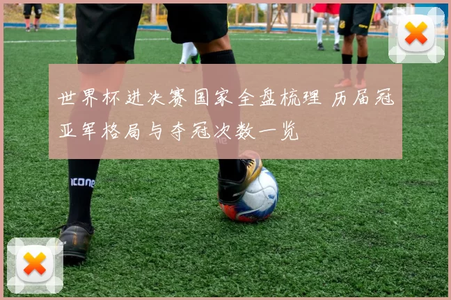 世界杯进决赛国家全盘梳理 历届冠亚军格局与夺冠次数一览