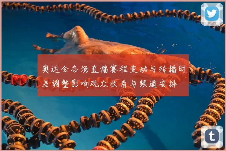 奥运会各场直播赛程变动与转播时差调整影响观众收看与频道安排