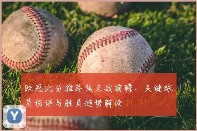 欧冠比分推荐焦点战前瞻、关键球员伤停与胜负趋势解读