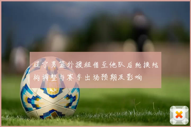 辽宁男篮外援租借至他队后轮换结构调整与赛季出场预期及影响