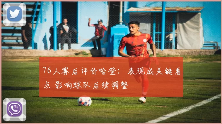 76人赛后评价哈登：表现成关键看点 影响球队后续调整