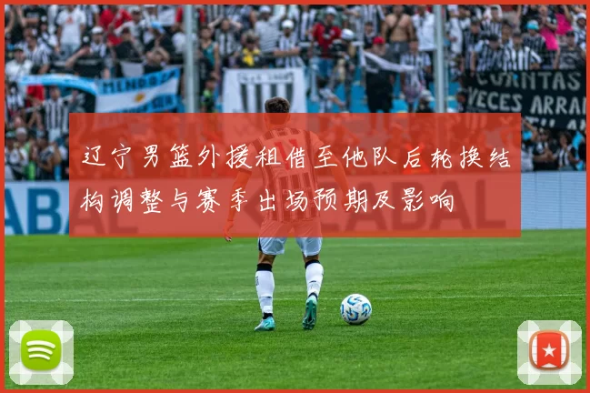 辽宁男篮外援租借至他队后轮换结构调整与赛季出场预期及影响