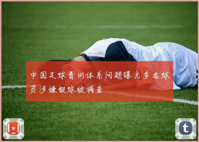 中国足球青训体系问题曝光多名球员涉嫌假球被调查