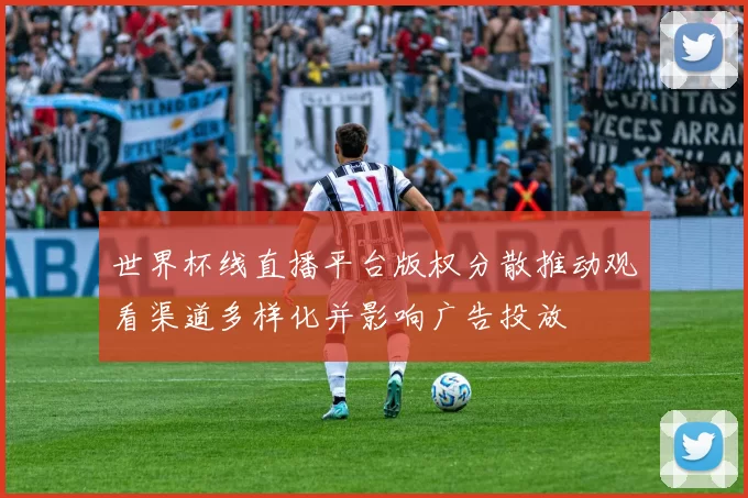 世界杯线直播平台版权分散推动观看渠道多样化并影响广告投放