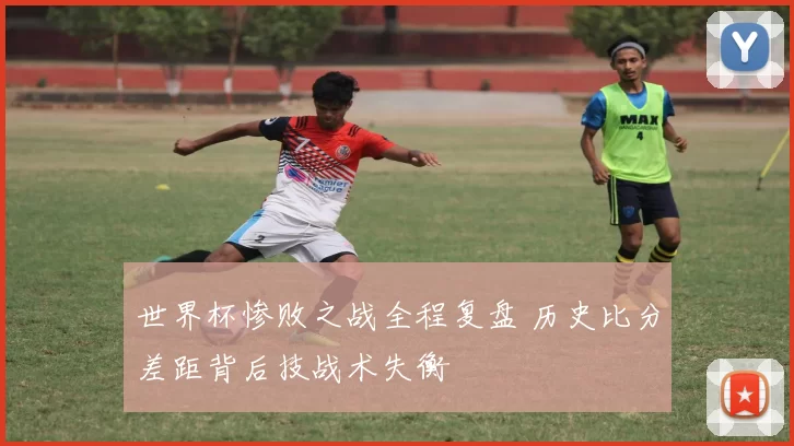 世界杯惨败之战全程复盘 历史比分差距背后技战术失衡