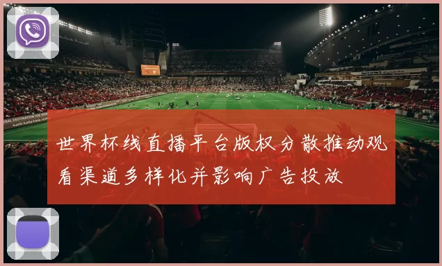 世界杯线直播平台版权分散推动观看渠道多样化并影响广告投放