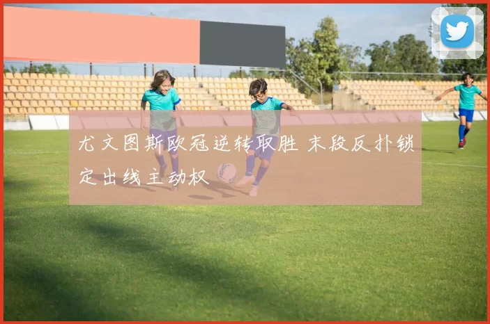 尤文图斯欧冠逆转取胜 末段反扑锁定出线主动权