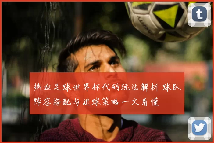 热血足球世界杯代码玩法解析 球队阵容搭配与进球策略一文看懂