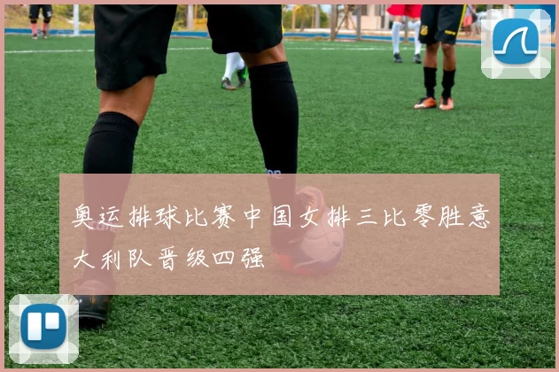 奥运排球比赛中国女排三比零胜意大利队晋级四强