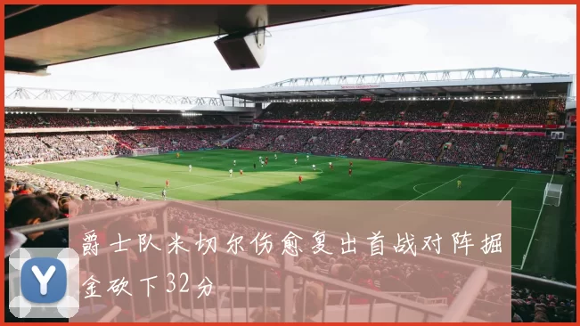 爵士队米切尔伤愈复出首战对阵掘金砍下32分