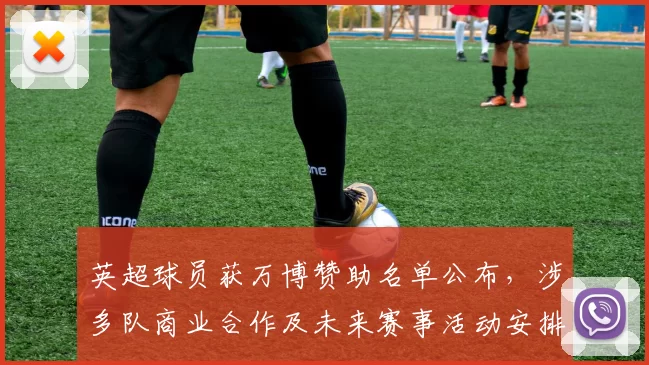 英超球员获万博赞助名单公布，涉多队商业合作及未来赛事活动安排