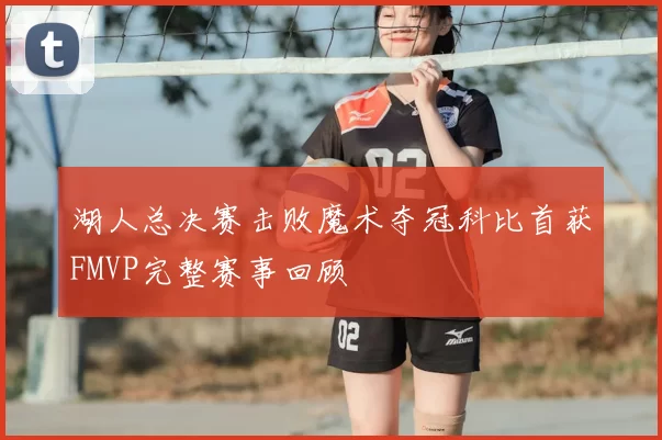 湖人总决赛击败魔术夺冠科比首获FMVP完整赛事回顾