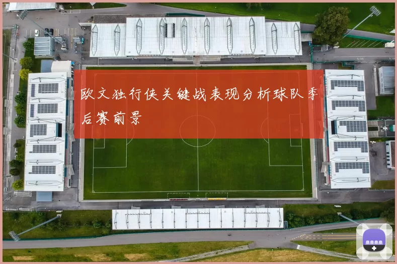 欧文独行侠关键战表现分析球队季后赛前景