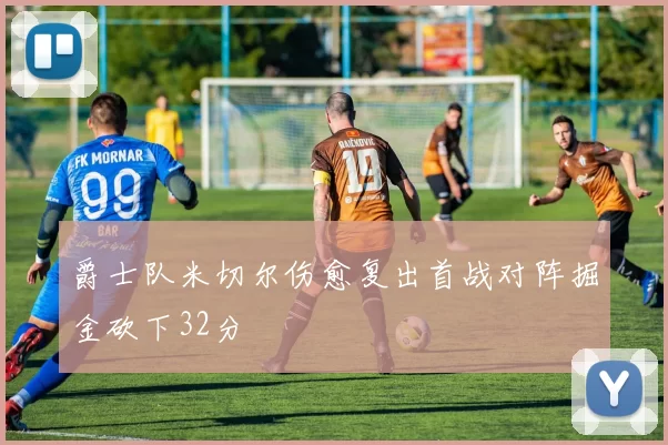 爵士队米切尔伤愈复出首战对阵掘金砍下32分