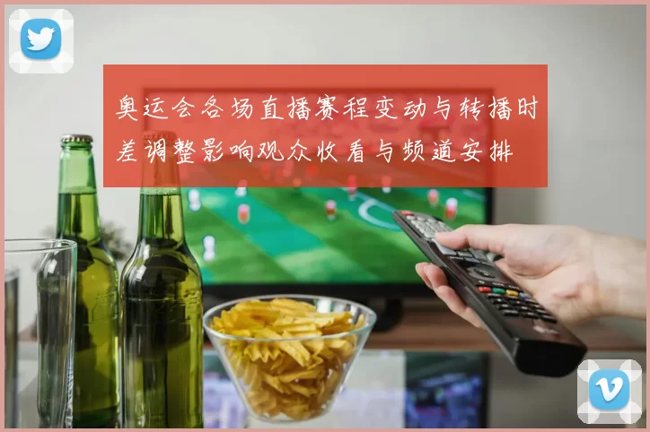 奥运会各场直播赛程变动与转播时差调整影响观众收看与频道安排