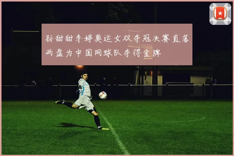 孙甜甜李婷奥运女双夺冠决赛直落两盘为中国网球队夺得金牌