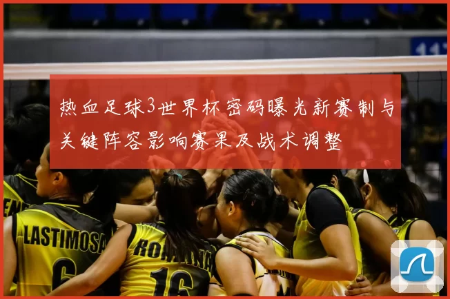 热血足球3世界杯密码曝光新赛制与关键阵容影响赛果及战术调整