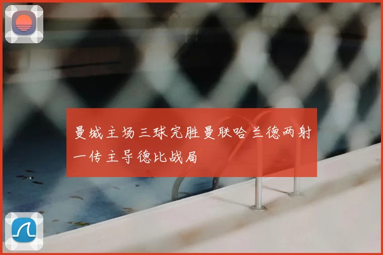 曼城主场三球完胜曼联哈兰德两射一传主导德比战局