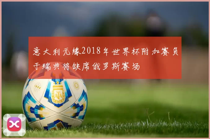 意大利无缘2018年世界杯附加赛负于瑞典将缺席俄罗斯赛场