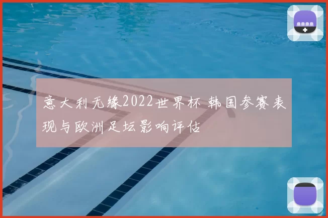 意大利无缘2022世界杯 韩国参赛表现与欧洲足坛影响评估