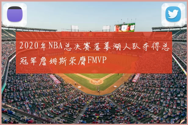 2020年NBA总决赛落幕湖人队夺得总冠军詹姆斯荣膺FMVP
