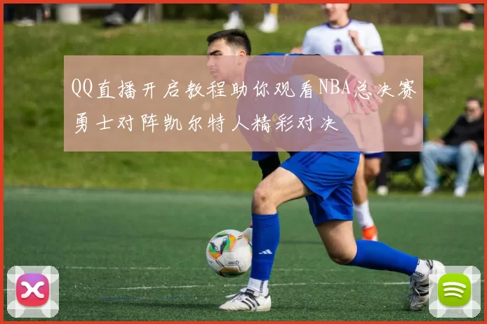 QQ直播开启教程助你观看NBA总决赛勇士对阵凯尔特人精彩对决