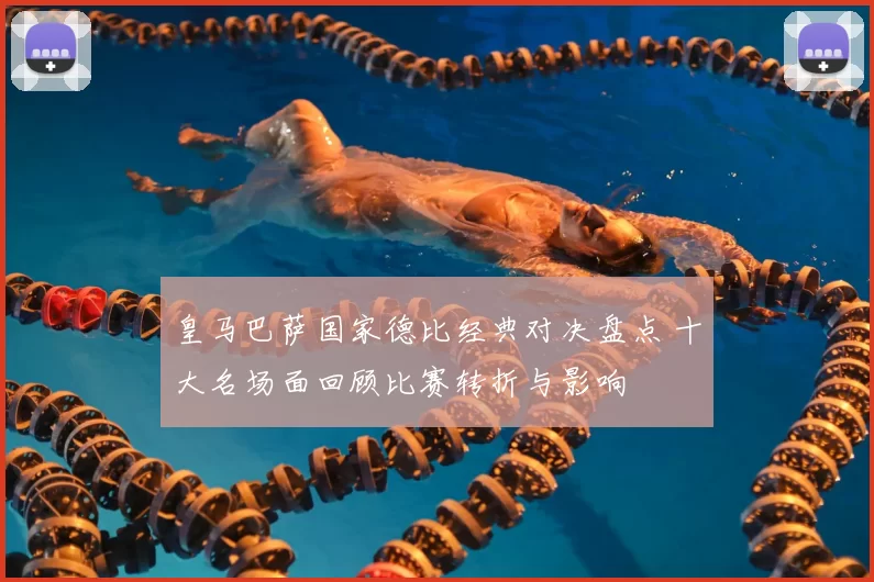 皇马巴萨国家德比经典对决盘点 十大名场面回顾比赛转折与影响