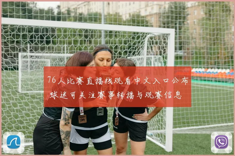 76人比赛直播线观看中文入口公布 球迷可关注赛事转播与观赛信息