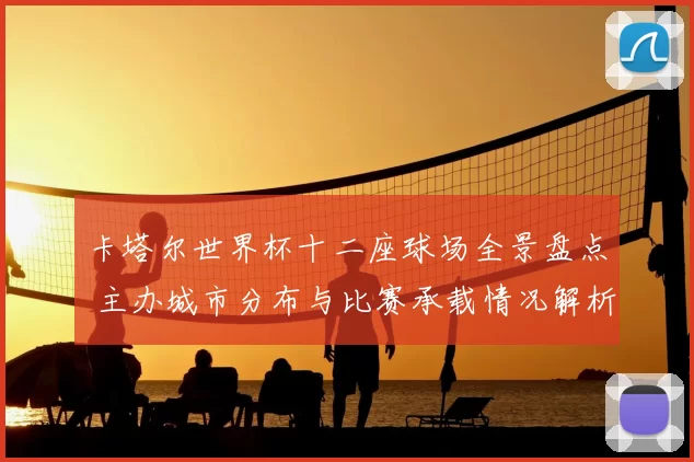 卡塔尔世界杯十二座球场全景盘点 主办城市分布与比赛承载情况解析