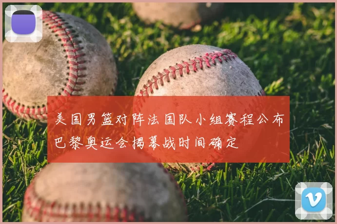 美国男篮对阵法国队小组赛程公布巴黎奥运会揭幕战时间确定