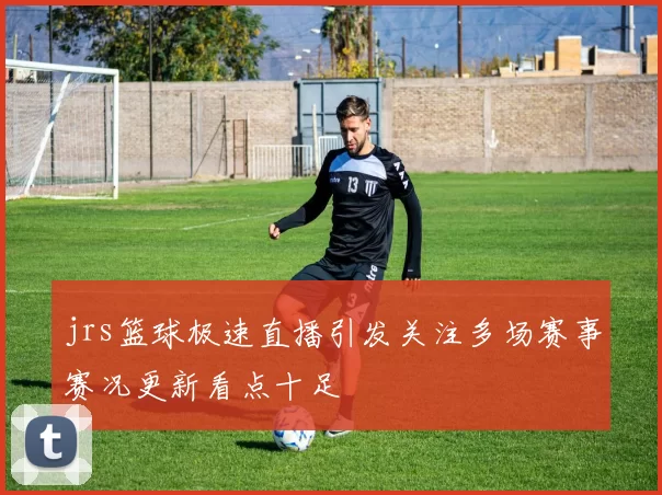 jrs篮球极速直播引发关注多场赛事赛况更新看点十足