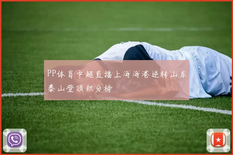 PP体育中超直播上海海港逆转山东泰山登顶积分榜