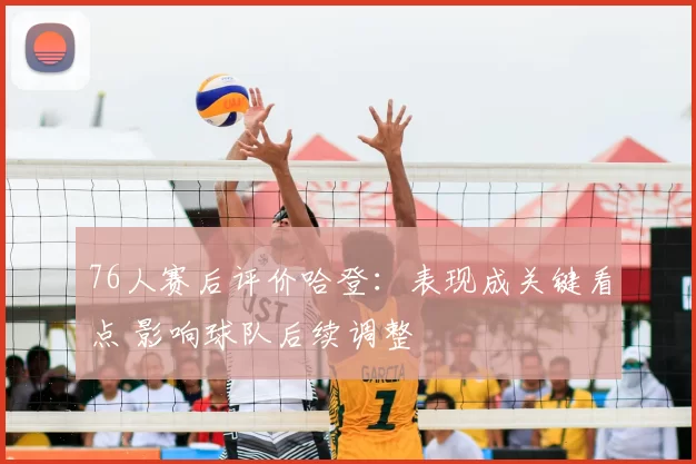 76人赛后评价哈登：表现成关键看点 影响球队后续调整