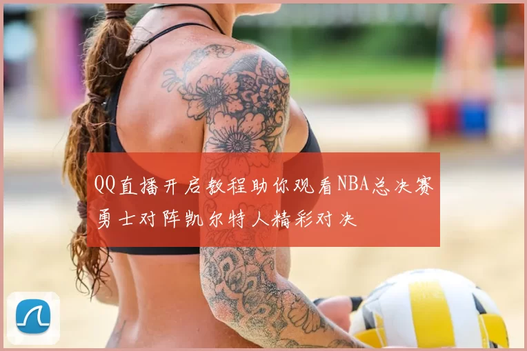 QQ直播开启教程助你观看NBA总决赛勇士对阵凯尔特人精彩对决