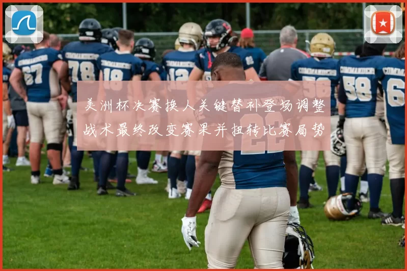 美洲杯决赛换人关键替补登场调整战术最终改变赛果并扭转比赛局势