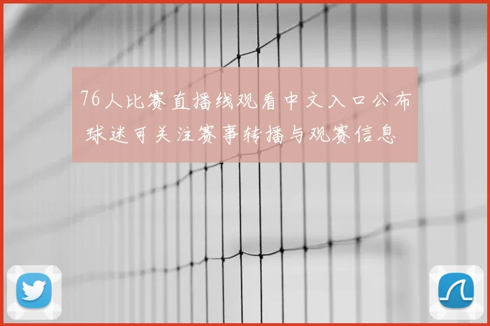 76人比赛直播线观看中文入口公布 球迷可关注赛事转播与观赛信息