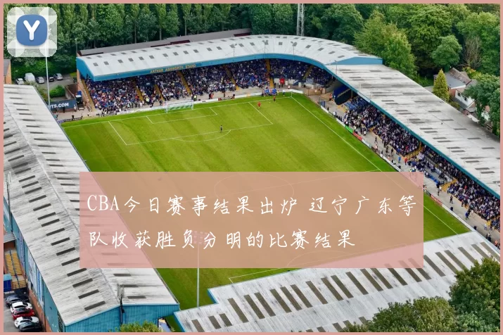 CBA今日赛事结果出炉 辽宁广东等队收获胜负分明的比赛结果