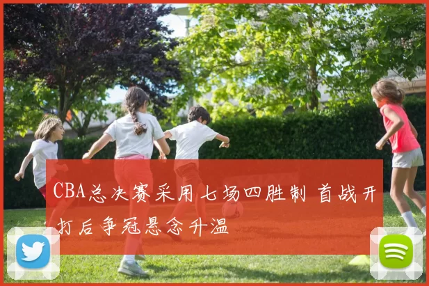 CBA总决赛采用七场四胜制 首战开打后争冠悬念升温