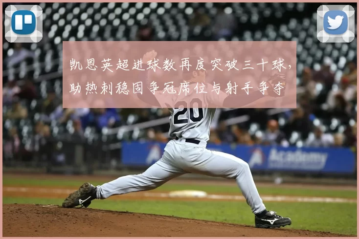 凯恩英超进球数再度突破三十球，助热刺稳固争冠席位与射手争夺