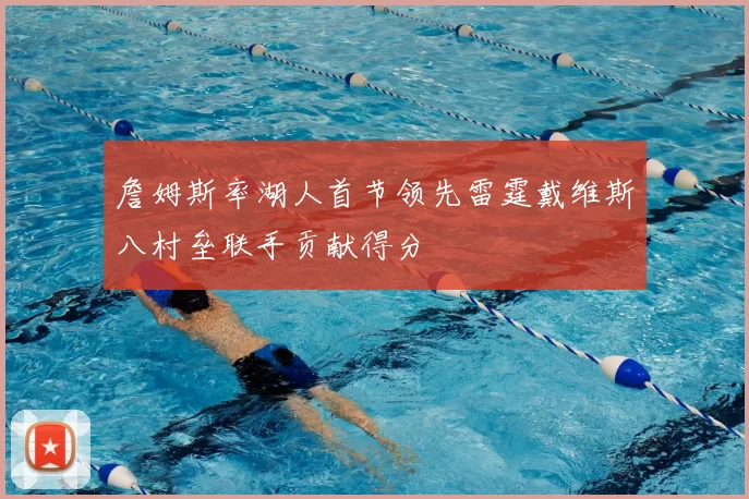 詹姆斯率湖人首节领先雷霆戴维斯八村垒联手贡献得分