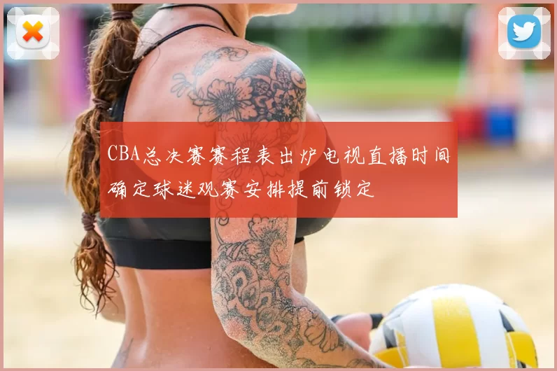 CBA总决赛赛程表出炉电视直播时间确定球迷观赛安排提前锁定