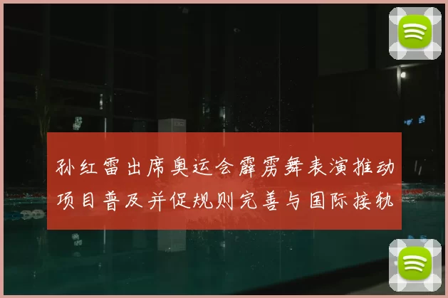 孙红雷出席奥运会霹雳舞表演推动项目普及并促规则完善与国际接轨