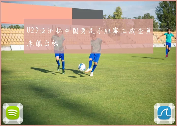 U23亚洲杯中国男足小组赛三战全负未能出线