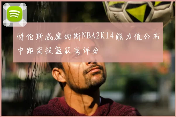特伦斯威廉姆斯NBA2K14能力值公布中距离投篮获高评分