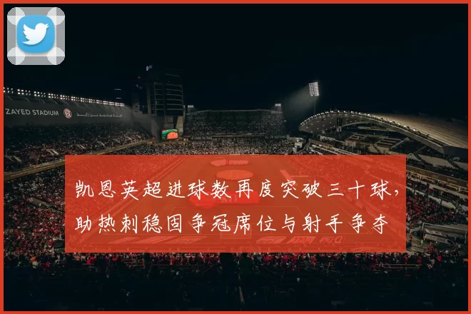 凯恩英超进球数再度突破三十球，助热刺稳固争冠席位与射手争夺